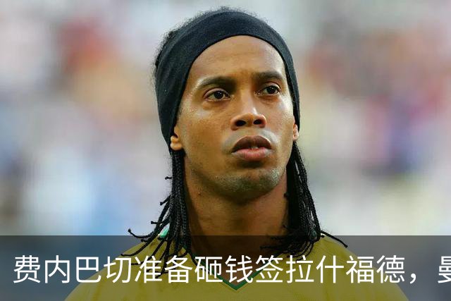 费内巴切准备砸钱签拉什福德，曼联有望解决高薪包袱
